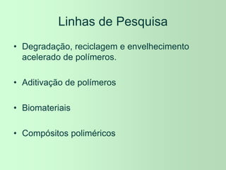 Linhas de Pesquisa
• Degradação, reciclagem e envelhecimento
acelerado de polímeros.
• Aditivação de polímeros
• Biomateriais
• Compósitos poliméricos
 