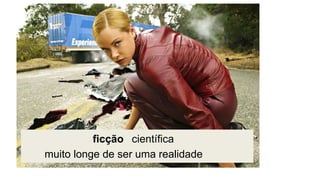 ficção científica
muito longe de ser uma realidade
 