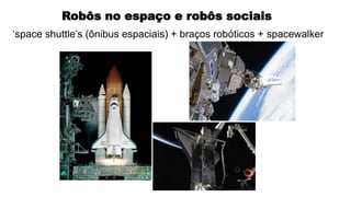 Robôs no espaço e robôs sociais
‘space shuttle’s (ônibus espaciais) + braços robóticos + spacewalker
 