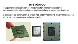 HISTÓRICO
equipamentos eletroeletrônicos modernos têm microprocessadores:
câmaras digitais, fotocopiadoras, máquinas de lavar, micro-ondas, telefones
processadores continuaram a evoluir nos anos 90 com uma maior miniaturização
ainda e a preços cada vez mais acessíveis
 