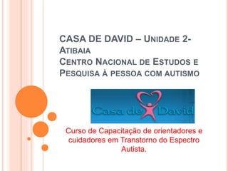 CASA DE DAVID – UNIDADE 2-
ATIBAIA
CENTRO NACIONAL DE ESTUDOS E
PESQUISA À PESSOA COM AUTISMO
Curso de Capacitação de orientadores e
cuidadores em Transtorno do Espectro
Autista.
 