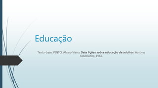 Educação
Texto-base: PINTO, Álvaro Vieira. Sete lições sobre educação de adultos. Autores
Associados, 1982.
 