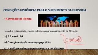 •A invenção da Política:
Introduz três aspectos novos e decisivos para o nascimento da filosofia:
a) A ideia da lei
b) O surgimento de uma espaço político
c) A política estimula o pensamento e um discurso
13
 