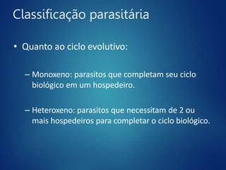 Classificação parasitária
• Quanto ao ciclo evolutivo:
– Monoxeno: parasitos que completam seu ciclo
biológico em um hospedeiro.
– Heteroxeno: parasitos que necessitam de 2 ou
mais hospedeiros para completar o ciclo biológico.
 