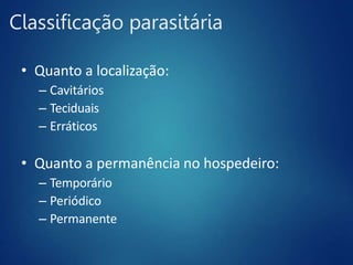 Classificação parasitária
• Quanto a localização:
– Cavitários
– Teciduais
– Erráticos
• Quanto a permanência no hospedeiro:
– Temporário
– Periódico
– Permanente
 