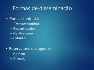 Formas de disseminação
• Porta de entrada:
– Trato respiratório
– Gastrointestinal
– Geniturinário
– Cutâneo
• Reservatório dos agentes
– Homem
– Animais
 