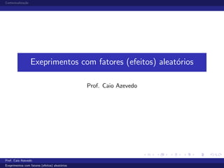 Contextualiza¸c˜ao
Exeprimentos com fatores (efeitos) aleat´orios
Prof. Caio Azevedo
Prof. Caio Azevedo
Exeprimentos com fatores (efeitos) aleat´orios
 