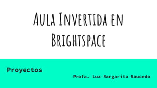 Aula Invertida en
Brightspace
Proyectos
Profa. Luz Margarita Saucedo
 
