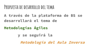 Propuesta de desarrollo del tema
A través de la plataforma de BS se
desarrollará el tema de
Metodologías Ágiles
y se seguirá la
Metodología del Aula Inversa
 