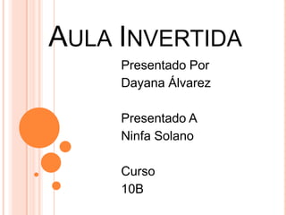 AULA INVERTIDA
Presentado Por
Dayana Álvarez
Presentado A
Ninfa Solano
Curso
10B
 