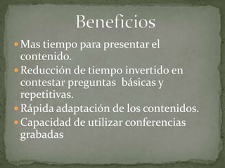  Mas tiempo para presentar el
contenido.
 Reducción de tiempo invertido en
contestar preguntas básicas y
repetitivas.
 Rápida adaptación de los contenidos.
 Capacidad de utilizar conferencias
grabadas
 