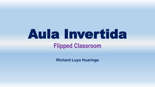 Aula Invertida
Flipped Classroom
Richard Luyo Huaringa
 