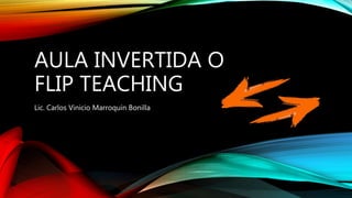 AULA INVERTIDA O
FLIP TEACHING
Lic. Carlos Vinicio Marroquín Bonilla
 