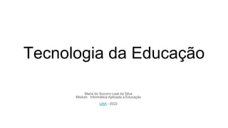 Tecnologia da Educação
Maria do Socorro Leal da Silva
Módulo: Informática Aplicada a Educação
UAA - 2022
 