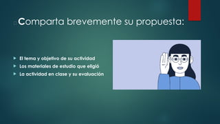 📌 Comparta brevemente su propuesta:
 El tema y objetivo de su actividad
 Los materiales de estudio que eligió
 La actividad en clase y su evaluación
 