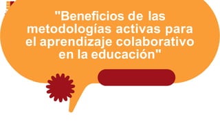 "Beneficios de las
metodologías activas para
el aprendizaje colaborativo
en la educación"
 