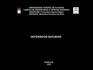 DEFENSIVOS NATURAIS
UNIVERSIDADE FEDERAL DE ALAGOAS
CAMPUS DE ENGENHARIAS E CIÊNCIAS AGRÁRIAS
DISCIPLINA: Fruticultura Agroecológica
DISCENTE: Michelline Ponciano da Silva
VIÇOSA-AL
2022
 