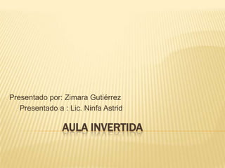 AULA INVERTIDA
Presentado por: Zimara Gutiérrez
Presentado a : Lic. Ninfa Astrid
 