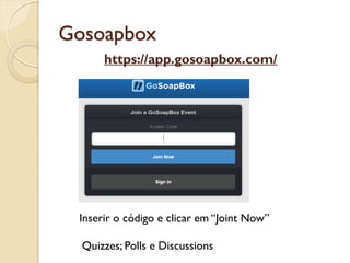 Gosoapbox
https://app.gosoapbox.com/
Quizzes; Polls e Discussions
Inserir o código e clicar em “Joint Now”
 