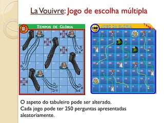 LaVouivre: Jogo de escolha múltipla
O aspeto do tabuleiro pode ser alterado.
Cada jogo pode ter 250 perguntas apresentadas
aleatoriamente.
 