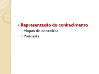  Representação do conhecimento
◦ Mapas de conceitos
◦ Podcasts
 