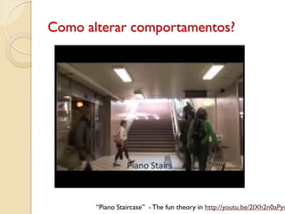 Como alterar comportamentos?
“Piano Staircase” - The fun theory in http://youtu.be/2lXh2n0aPyw
 