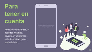Nuestros estudiantes, y
nosotros mismos,
llevamos y utilizamos
este dispositivo gran
parte del día…
Tendrá alguna herramienta
que me pueda servir…?
12
Para
tener en
cuenta
 