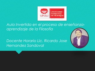 Aula Invertida en el proceso de enseñanza-
aprendizaje de la Filosofía
Docente Horario Lic. Ricardo Jose
Hernandez Sandoval
 