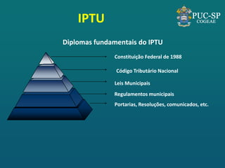 Diplomas fundamentais do IPTU 
Constituição Federal de 1988 
Regulamentos municipais 
Leis Municipais 
Código Tributário Nacional 
Portarias, Resoluções, comunicados, etc. 
IPTU  