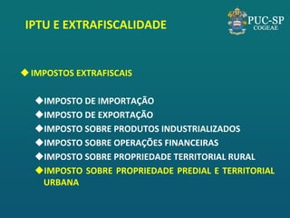 IPTU E EXTRAFISCALIDADE 
IMPOSTOS EXTRAFISCAIS 
IMPOSTO DE IMPORTAÇÃO 
IMPOSTO DE EXPORTAÇÃO 
IMPOSTO SOBRE PRODUTOS INDUSTRIALIZADOS 
IMPOSTO SOBRE OPERAÇÕES FINANCEIRAS 
IMPOSTO SOBRE PROPRIEDADE TERRITORIAL RURAL 
IMPOSTO SOBRE PROPRIEDADE PREDIAL E TERRITORIAL URBANA  