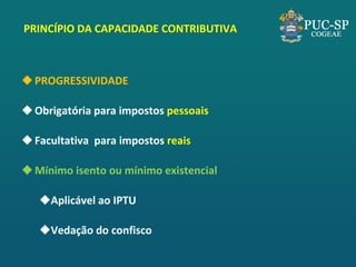 PRINCÍPIO DA CAPACIDADE CONTRIBUTIVA 
PROGRESSIVIDADE 
Obrigatória para impostos pessoais 
Facultativa para impostos reais 
Mínimo isento ou mínimo existencial 
Aplicável ao IPTU 
Vedação do confisco  