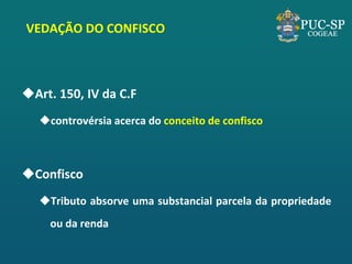 VEDAÇÃO DO CONFISCO 
Art. 150, IV da C.F 
controvérsia acerca do conceito de confisco 
Confisco 
Tributo absorve uma substancial parcela da propriedade ou da renda  