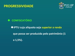 CONFISCATÓRIO 
IPTU cuja alíquota seja superior a renda que possa ser produzida pelo patrimônio (1 a 1,5%). 
PROGRESSIVIDADE  