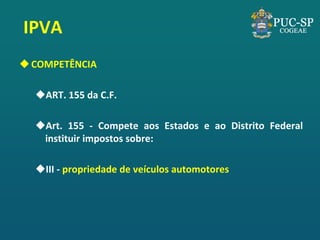 IPVA 
COMPETÊNCIA 
ART. 155 da C.F. 
Art. 155 - Compete aos Estados e ao Distrito Federal instituir impostos sobre: 
III - propriedade de veículos automotores  