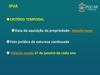IPVA 
CRITÉRIO TEMPORAL 
Data da aquisição da propriedade- Veículo novo 
Fato jurídico de natureza continuada 
 Veículo usado-1º de janeiro da cada ano  
