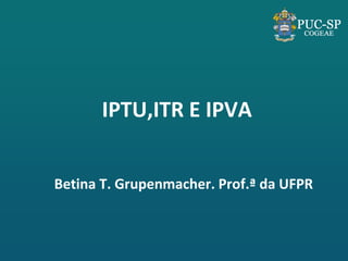IPTU,ITR E IPVA 
Betina T. Grupenmacher. Prof.ª da UFPR  