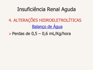 Insuficiência Renal Aguda

4. ALTERAÇÕES HIDROELETROLÍTICAS
            Balanço de Água
 Perdas de 0,5 – 0,6 mL/Kg/hora
 