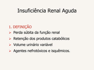 Insuficiência Renal Aguda


1. DEFINIÇÃO
 Perda súbita da função renal
 Retenção dos produtos catabólicos
 Volume urinário variável
 Agentes nefrotóxicos e isquêmicos.
 