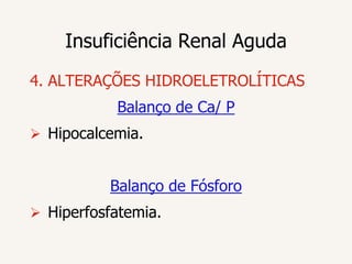 Insuficiência Renal Aguda
4. ALTERAÇÕES HIDROELETROLÍTICAS
           Balanço de Ca/ P
 Hipocalcemia.


          Balanço de Fósforo
 Hiperfosfatemia.
 