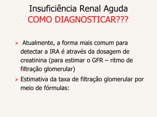 Insuficiência Renal Aguda
    COMO DIAGNOSTICAR???

 Atualmente, a forma mais comum para
  detectar a IRA é através da dosagem de
  creatinina (para estimar o GFR – ritmo de
  filtração glomerular)
 Estimativa da taxa de filtração glomerular por
  meio de fórmulas:
 
