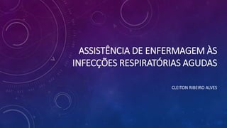 ASSISTÊNCIA DE ENFERMAGEM ÀS
INFECÇÕES RESPIRATÓRIAS AGUDAS
CLEITON RIBEIRO ALVES
 