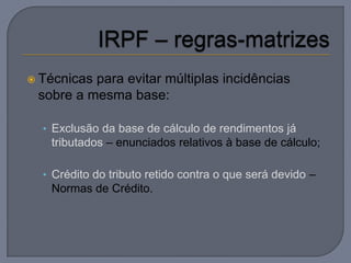 Técnicaspara evitar múltiplas incidências
 sobre a mesma base:

  • Exclusão da base de cálculo de rendimentos já
   tributados – enunciados relativos à base de cálculo;

  • Crédito do tributo retido contra o que será devido –
   Normas de Crédito.
 