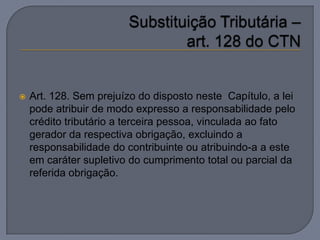    Art. 128. Sem prejuízo do disposto neste Capítulo, a lei
    pode atribuir de modo expresso a responsabilidade pelo
    crédito tributário a terceira pessoa, vinculada ao fato
    gerador da respectiva obrigação, excluindo a
    responsabilidade do contribuinte ou atribuindo-a a este
    em caráter supletivo do cumprimento total ou parcial da
    referida obrigação.
 