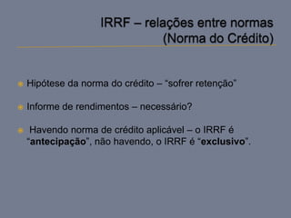    Hipótese da norma do crédito – “sofrer retenção”

   Informe de rendimentos – necessário?

    Havendo norma de crédito aplicável – o IRRF é
    “antecipação”, não havendo, o IRRF é “exclusivo”.
 