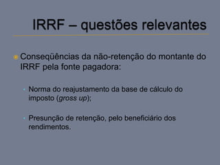  Conseqüências  da não-retenção do montante do
 IRRF pela fonte pagadora:

  • Norma do reajustamento da base de cálculo do
   imposto (gross up);

  • Presunção de retenção, pelo beneficiário dos
   rendimentos.
 