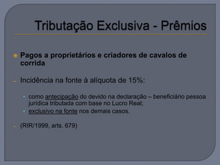    Pagos a proprietários e criadores de cavalos de
    corrida

–   Incidência na fonte à alíquota de 15%:

     • como antecipação do devido na declaração – beneficiário pessoa
       jurídica tributada com base no Lucro Real;
     • exclusivo na fonte nos demais casos.

–   (RIR/1999, arts. 679)
 