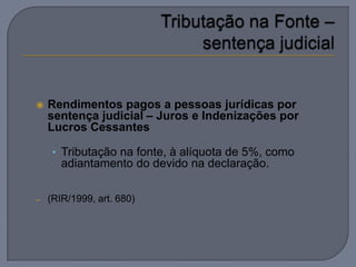    Rendimentos pagos a pessoas jurídicas por
    sentença judicial – Juros e Indenizações por
    Lucros Cessantes

     • Tributação na fonte, à alíquota de 5%, como
       adiantamento do devido na declaração.

–   (RIR/1999, art. 680)
 