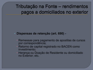 • Dispensas de retenção (art. 690) -

  Remessas para pagamento de apostilas de cursos
   por correspondência;
  Retorno de capital registrado no BACEN como
   investimento;
  Herança ou Doação de Residente ou domiciliado
   no Exterior; etc.
 