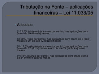 • Alíquotas:
 (i) 22,5% (vinte e dois e meio por cento), nas aplicações com
 prazo de até 6 (seis) meses;

 (ii) 20% (vinte por cento), nas aplicações com prazo de 6 (seis)
 meses e um dia até 12 (doze) meses;

 (iii) 17,5% (dezessete e meio por cento), nas aplicações com
 prazo de 12 (doze) meses e um dia até 24 (vinte e quatro)
 meses;

 (iv) 15% (quinze por cento), nas aplicações com prazo acima
 de 24 (vinte e quatro) meses
 