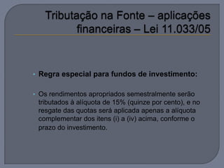 • Regra especial para fundos de investimento:

• Os rendimentos apropriados semestralmente serão
 tributados à alíquota de 15% (quinze por cento), e no
 resgate das quotas será aplicada apenas a alíquota
 complementar dos itens (i) a (iv) acima, conforme o
 prazo do investimento.
 